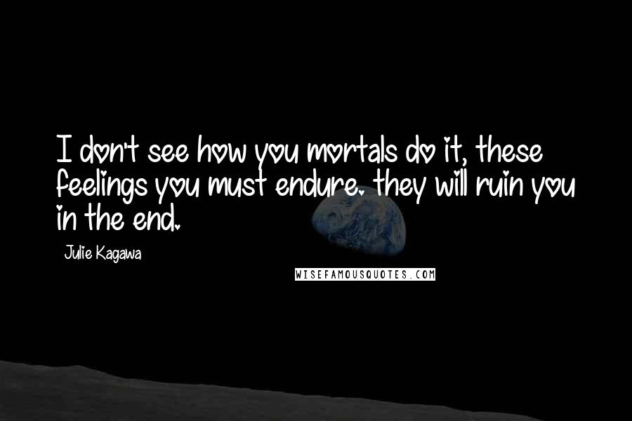 Julie Kagawa Quotes: I don't see how you mortals do it, these feelings you must endure. they will ruin you in the end.