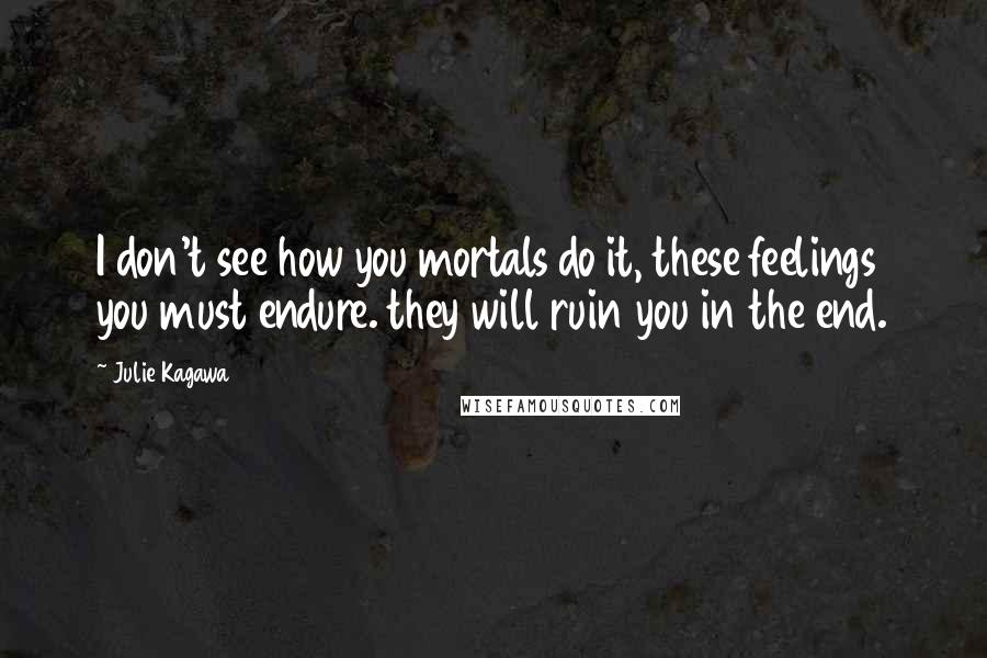 Julie Kagawa Quotes: I don't see how you mortals do it, these feelings you must endure. they will ruin you in the end.
