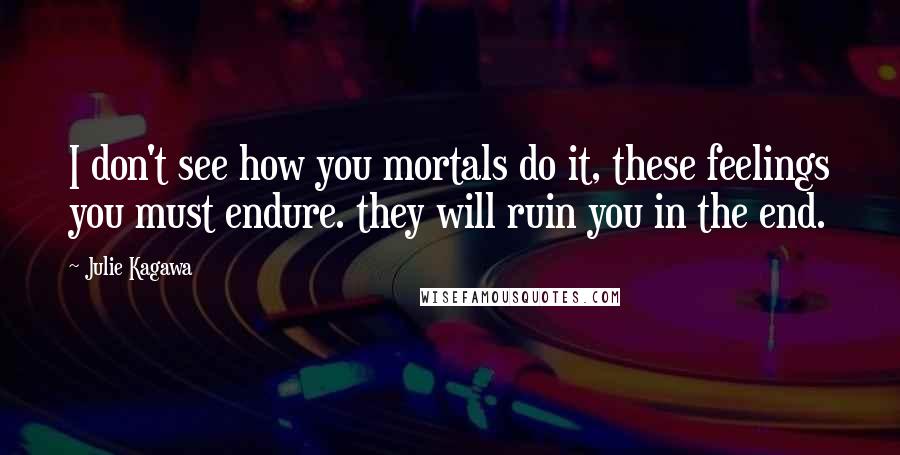 Julie Kagawa Quotes: I don't see how you mortals do it, these feelings you must endure. they will ruin you in the end.