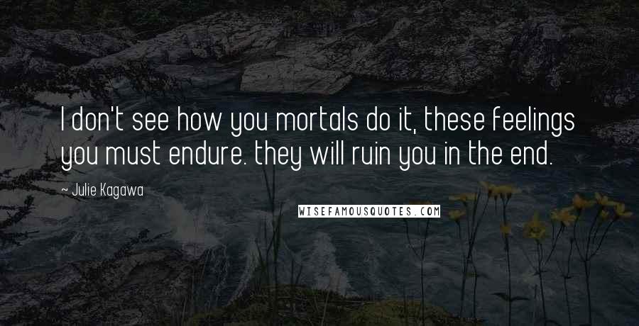 Julie Kagawa Quotes: I don't see how you mortals do it, these feelings you must endure. they will ruin you in the end.