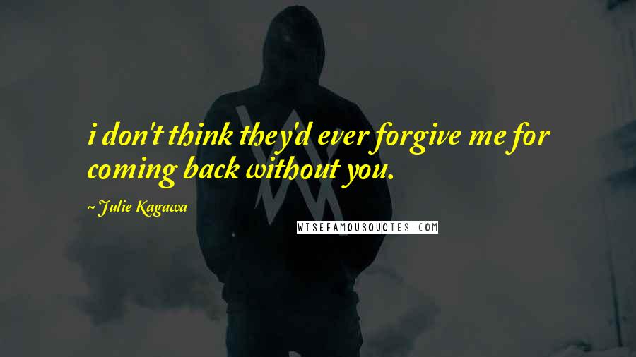 Julie Kagawa Quotes: i don't think they'd ever forgive me for coming back without you.