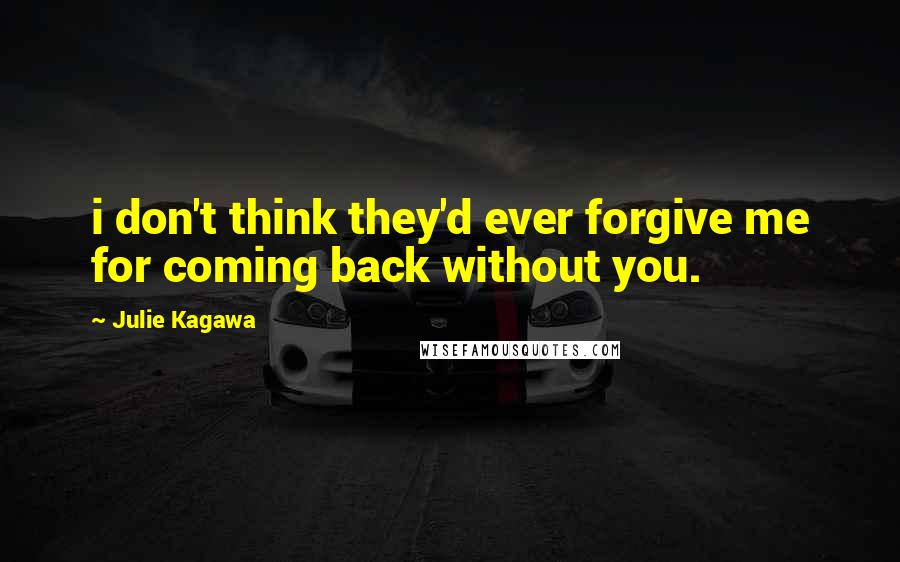 Julie Kagawa Quotes: i don't think they'd ever forgive me for coming back without you.