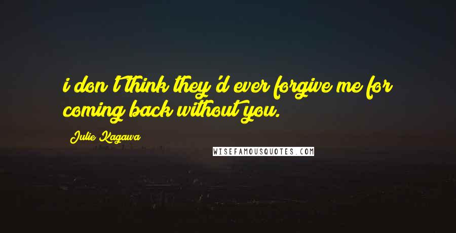 Julie Kagawa Quotes: i don't think they'd ever forgive me for coming back without you.