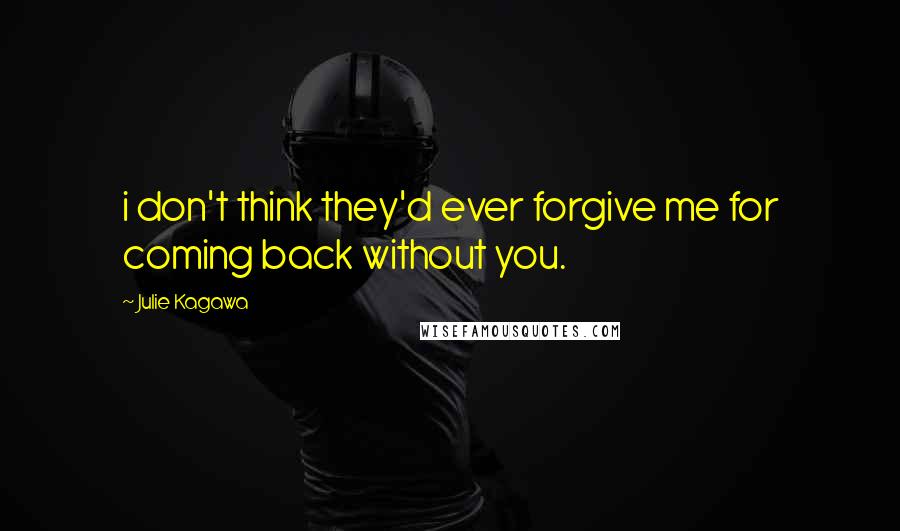 Julie Kagawa Quotes: i don't think they'd ever forgive me for coming back without you.