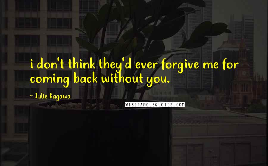 Julie Kagawa Quotes: i don't think they'd ever forgive me for coming back without you.