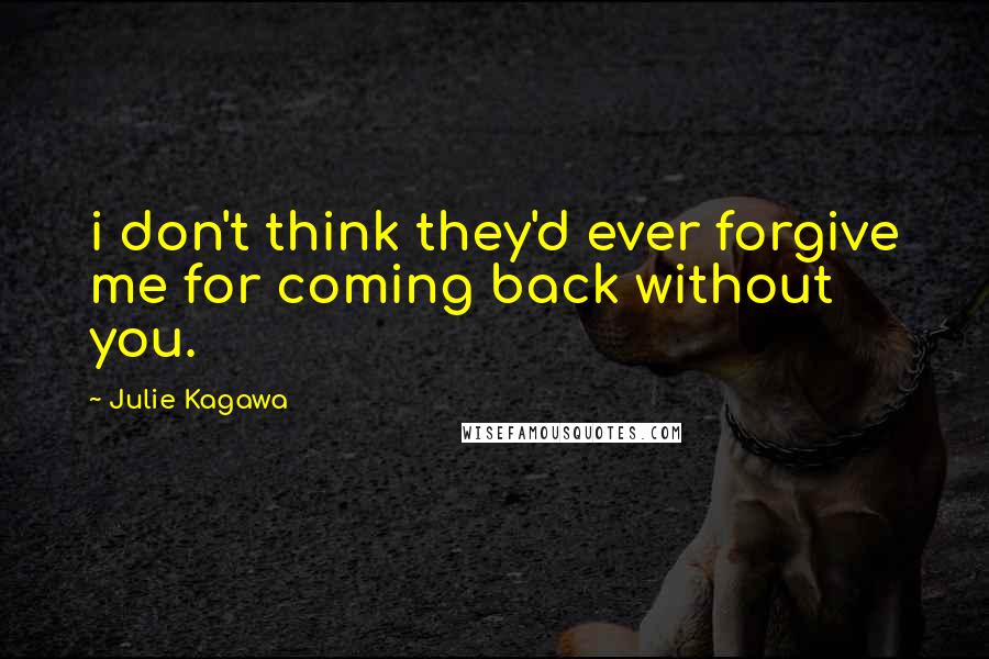 Julie Kagawa Quotes: i don't think they'd ever forgive me for coming back without you.