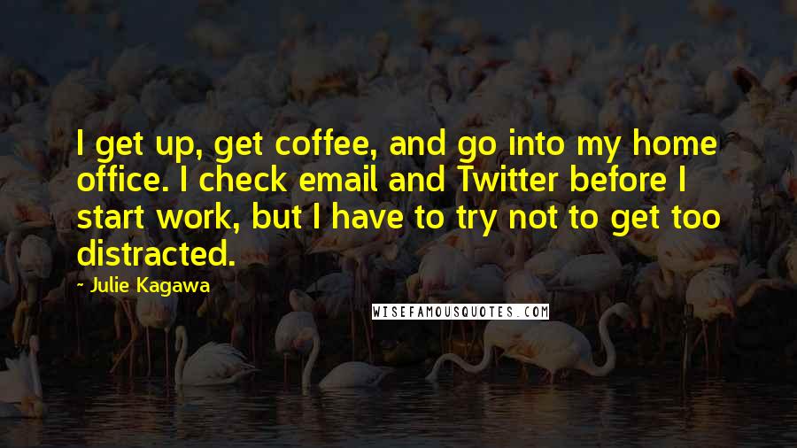 Julie Kagawa Quotes: I get up, get coffee, and go into my home office. I check email and Twitter before I start work, but I have to try not to get too distracted.