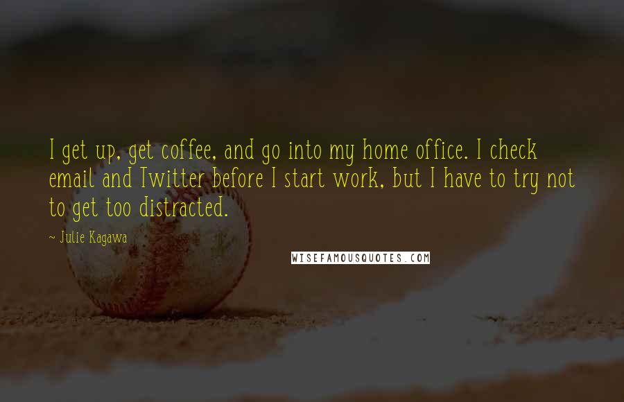 Julie Kagawa Quotes: I get up, get coffee, and go into my home office. I check email and Twitter before I start work, but I have to try not to get too distracted.