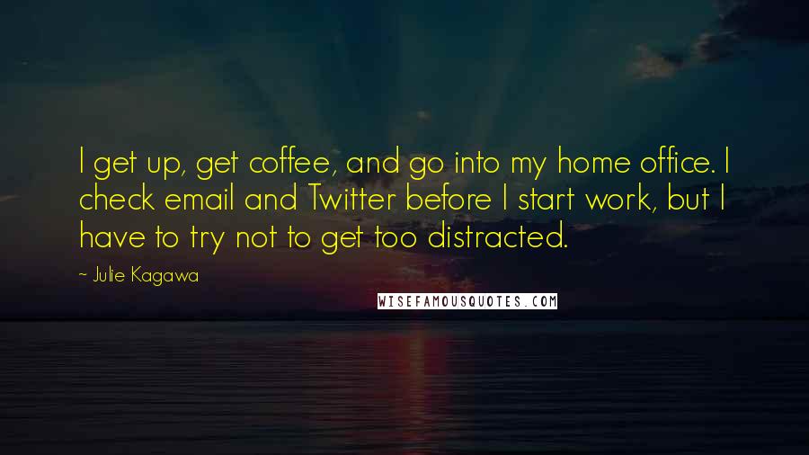 Julie Kagawa Quotes: I get up, get coffee, and go into my home office. I check email and Twitter before I start work, but I have to try not to get too distracted.