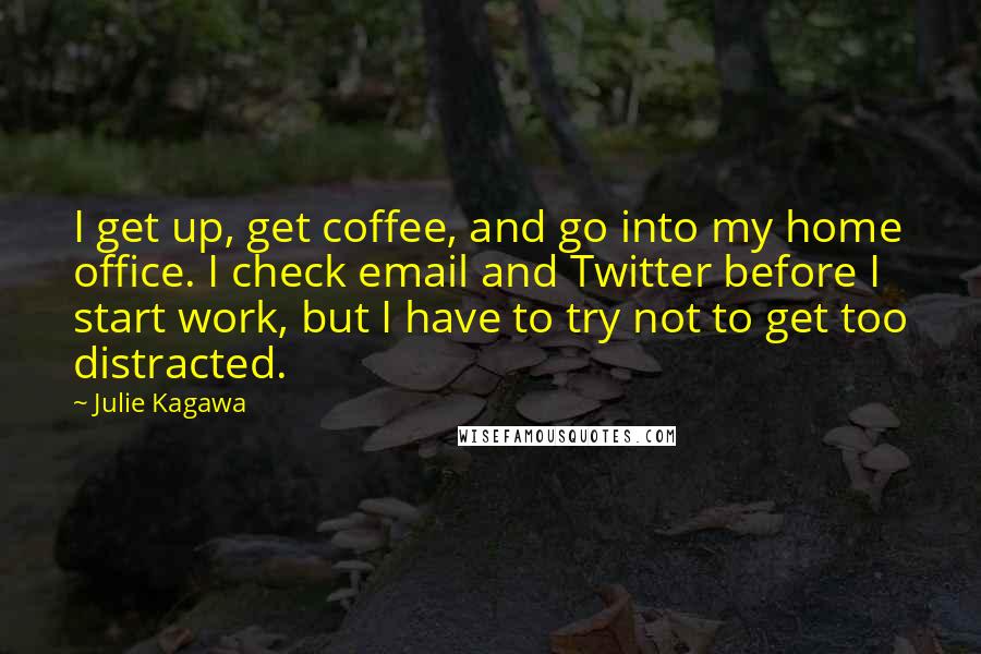 Julie Kagawa Quotes: I get up, get coffee, and go into my home office. I check email and Twitter before I start work, but I have to try not to get too distracted.