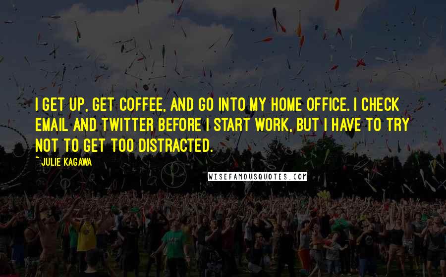 Julie Kagawa Quotes: I get up, get coffee, and go into my home office. I check email and Twitter before I start work, but I have to try not to get too distracted.