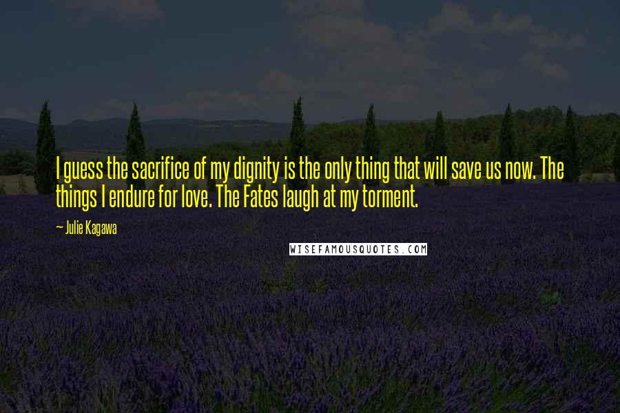 Julie Kagawa Quotes: I guess the sacrifice of my dignity is the only thing that will save us now. The things I endure for love. The Fates laugh at my torment.