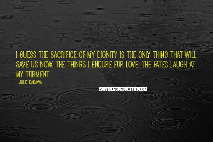 Julie Kagawa Quotes: I guess the sacrifice of my dignity is the only thing that will save us now. The things I endure for love. The Fates laugh at my torment.