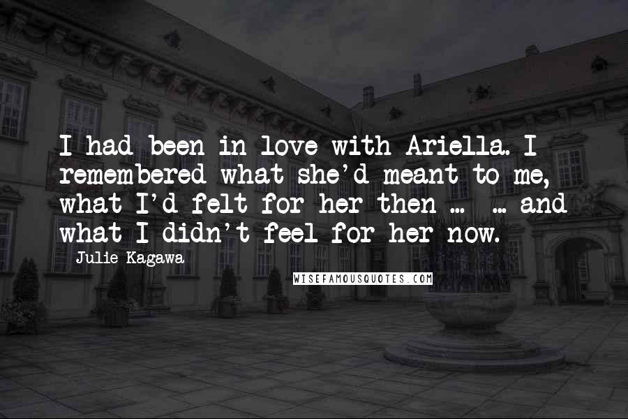 Julie Kagawa Quotes: I had been in love with Ariella. I remembered what she'd meant to me, what I'd felt for her then ... ... and what I didn't feel for her now.