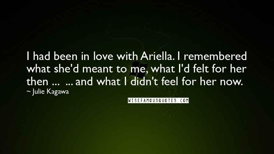 Julie Kagawa Quotes: I had been in love with Ariella. I remembered what she'd meant to me, what I'd felt for her then ...  ... and what I didn't feel for her now.