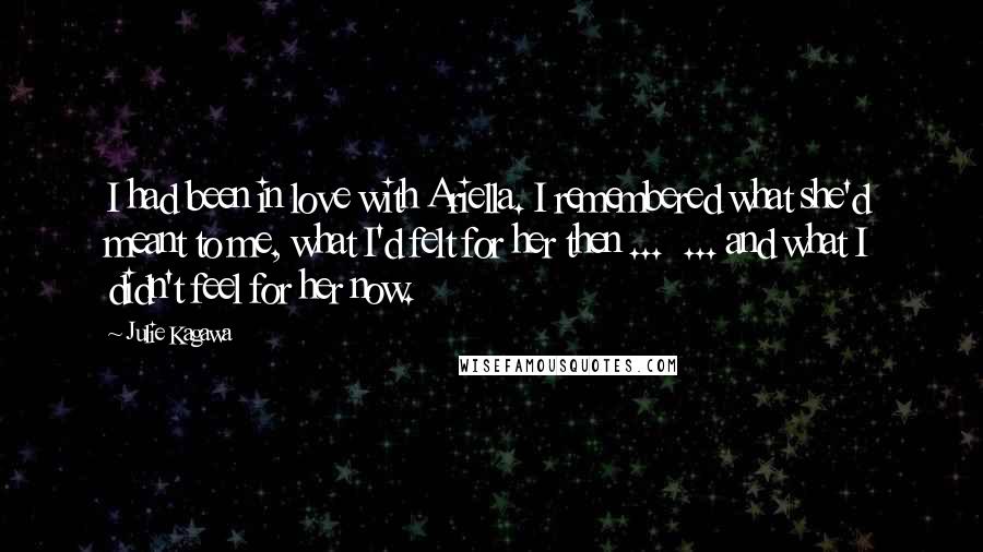 Julie Kagawa Quotes: I had been in love with Ariella. I remembered what she'd meant to me, what I'd felt for her then ... ... and what I didn't feel for her now.