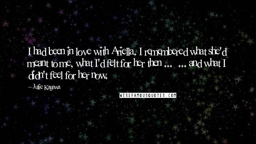 Julie Kagawa Quotes: I had been in love with Ariella. I remembered what she'd meant to me, what I'd felt for her then ...  ... and what I didn't feel for her now.