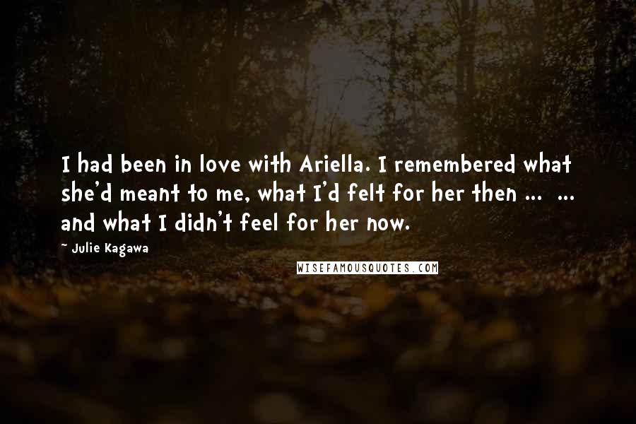 Julie Kagawa Quotes: I had been in love with Ariella. I remembered what she'd meant to me, what I'd felt for her then ...  ... and what I didn't feel for her now.