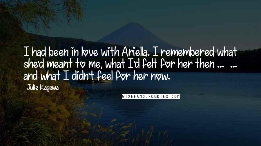 Julie Kagawa Quotes: I had been in love with Ariella. I remembered what she'd meant to me, what I'd felt for her then ...  ... and what I didn't feel for her now.