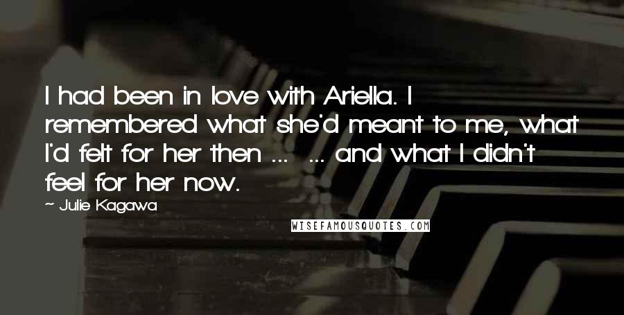 Julie Kagawa Quotes: I had been in love with Ariella. I remembered what she'd meant to me, what I'd felt for her then ... ... and what I didn't feel for her now.