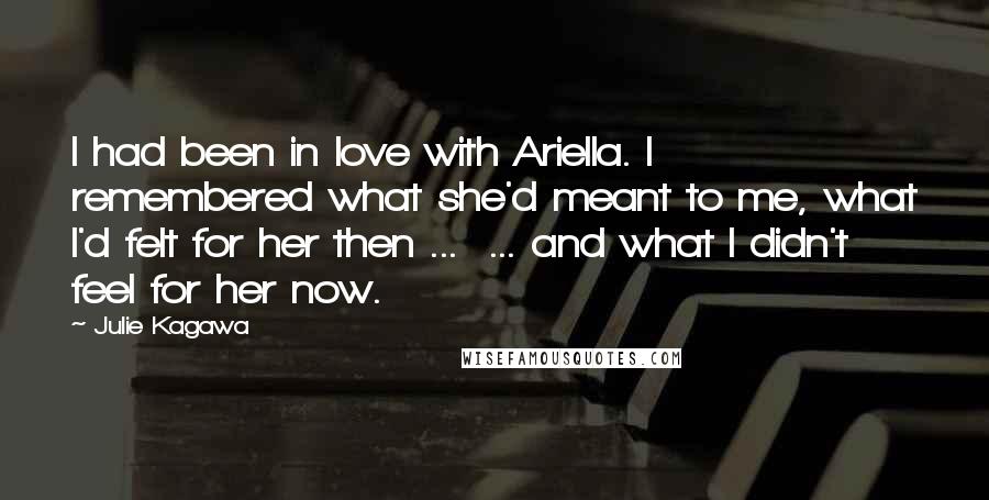 Julie Kagawa Quotes: I had been in love with Ariella. I remembered what she'd meant to me, what I'd felt for her then ...  ... and what I didn't feel for her now.