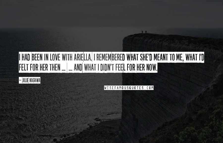 Julie Kagawa Quotes: I had been in love with Ariella. I remembered what she'd meant to me, what I'd felt for her then ...  ... and what I didn't feel for her now.