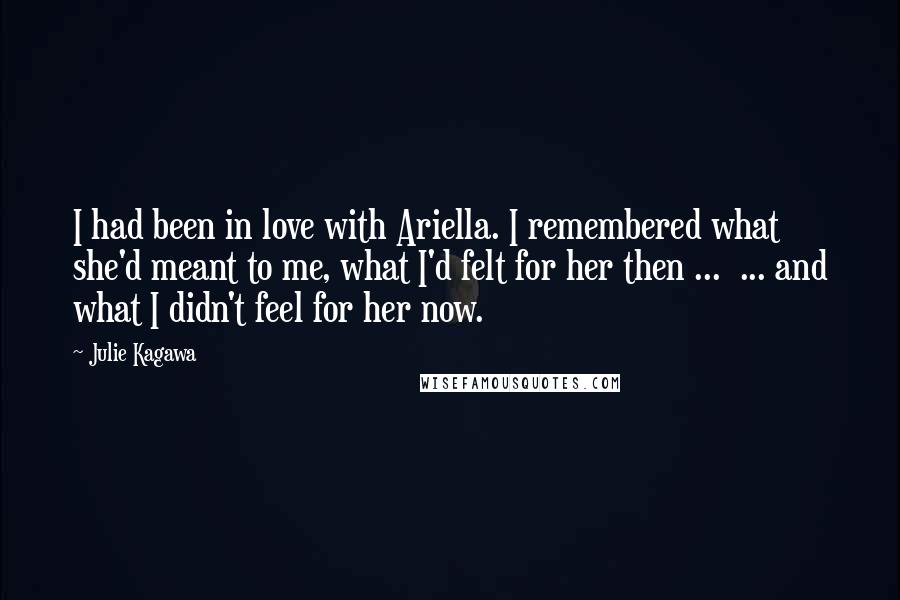 Julie Kagawa Quotes: I had been in love with Ariella. I remembered what she'd meant to me, what I'd felt for her then ...  ... and what I didn't feel for her now.