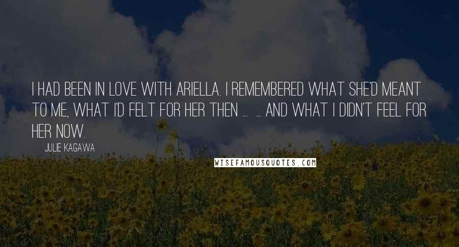 Julie Kagawa Quotes: I had been in love with Ariella. I remembered what she'd meant to me, what I'd felt for her then ...  ... and what I didn't feel for her now.