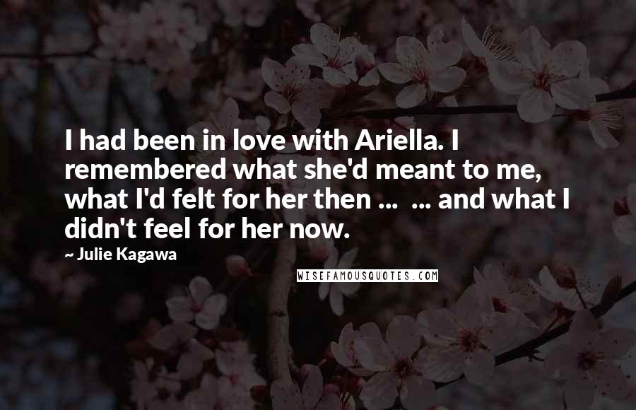 Julie Kagawa Quotes: I had been in love with Ariella. I remembered what she'd meant to me, what I'd felt for her then ... ... and what I didn't feel for her now.