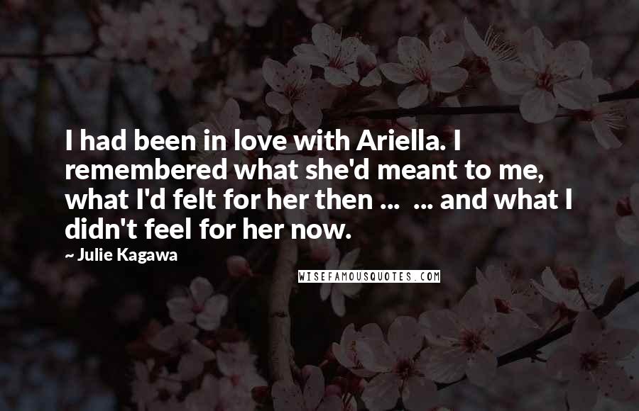 Julie Kagawa Quotes: I had been in love with Ariella. I remembered what she'd meant to me, what I'd felt for her then ...  ... and what I didn't feel for her now.