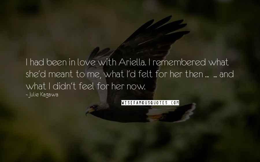 Julie Kagawa Quotes: I had been in love with Ariella. I remembered what she'd meant to me, what I'd felt for her then ... ... and what I didn't feel for her now.