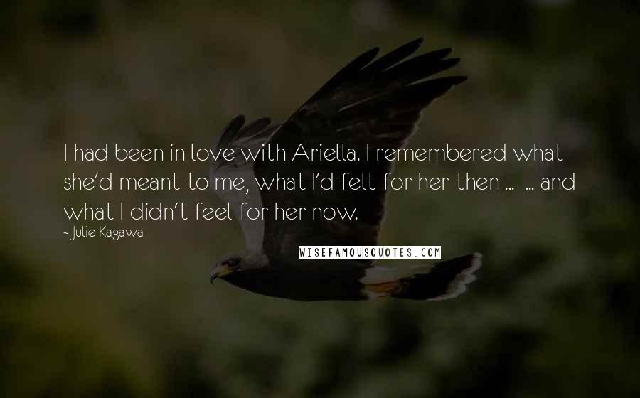 Julie Kagawa Quotes: I had been in love with Ariella. I remembered what she'd meant to me, what I'd felt for her then ...  ... and what I didn't feel for her now.