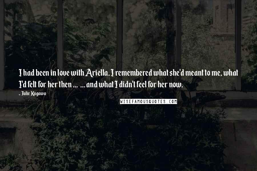 Julie Kagawa Quotes: I had been in love with Ariella. I remembered what she'd meant to me, what I'd felt for her then ... ... and what I didn't feel for her now.