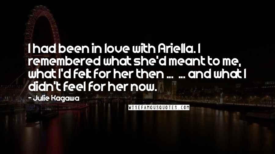 Julie Kagawa Quotes: I had been in love with Ariella. I remembered what she'd meant to me, what I'd felt for her then ... ... and what I didn't feel for her now.