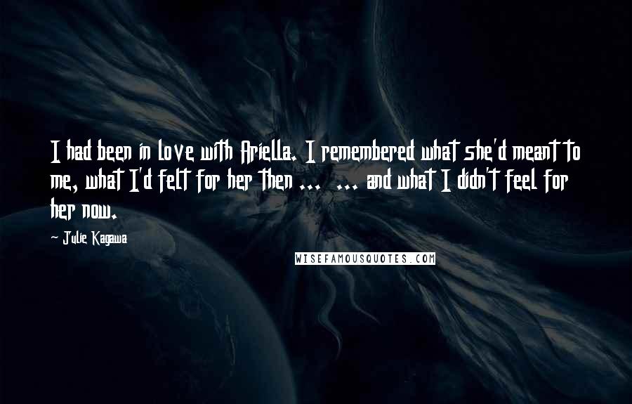 Julie Kagawa Quotes: I had been in love with Ariella. I remembered what she'd meant to me, what I'd felt for her then ...  ... and what I didn't feel for her now.