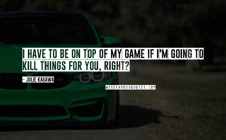 Julie Kagawa Quotes: I have to be on top of my game if I'm going to kill things for you, right?