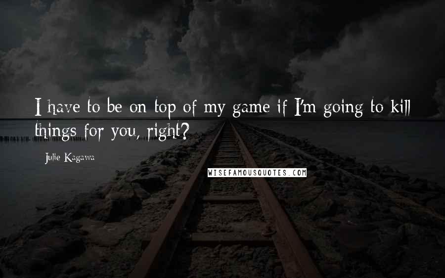 Julie Kagawa Quotes: I have to be on top of my game if I'm going to kill things for you, right?