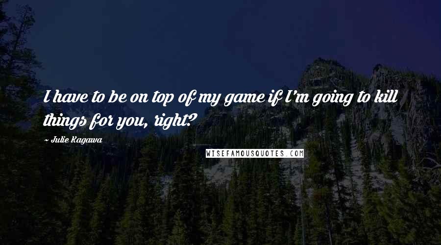 Julie Kagawa Quotes: I have to be on top of my game if I'm going to kill things for you, right?