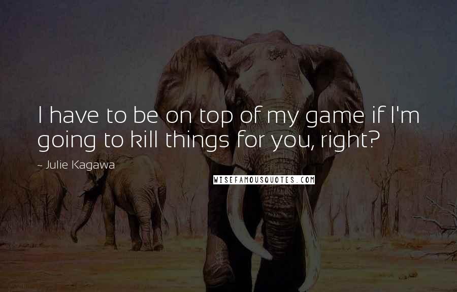 Julie Kagawa Quotes: I have to be on top of my game if I'm going to kill things for you, right?