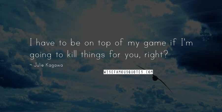 Julie Kagawa Quotes: I have to be on top of my game if I'm going to kill things for you, right?
