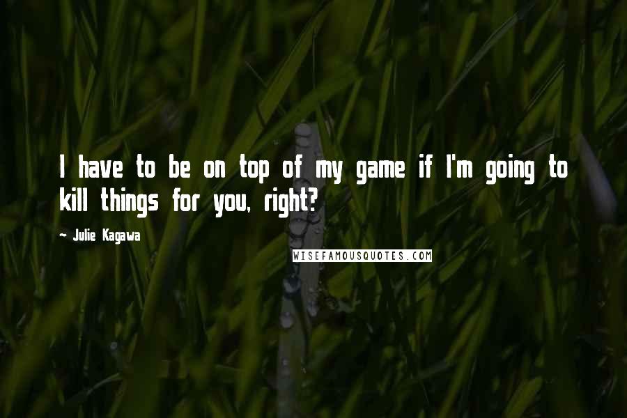 Julie Kagawa Quotes: I have to be on top of my game if I'm going to kill things for you, right?