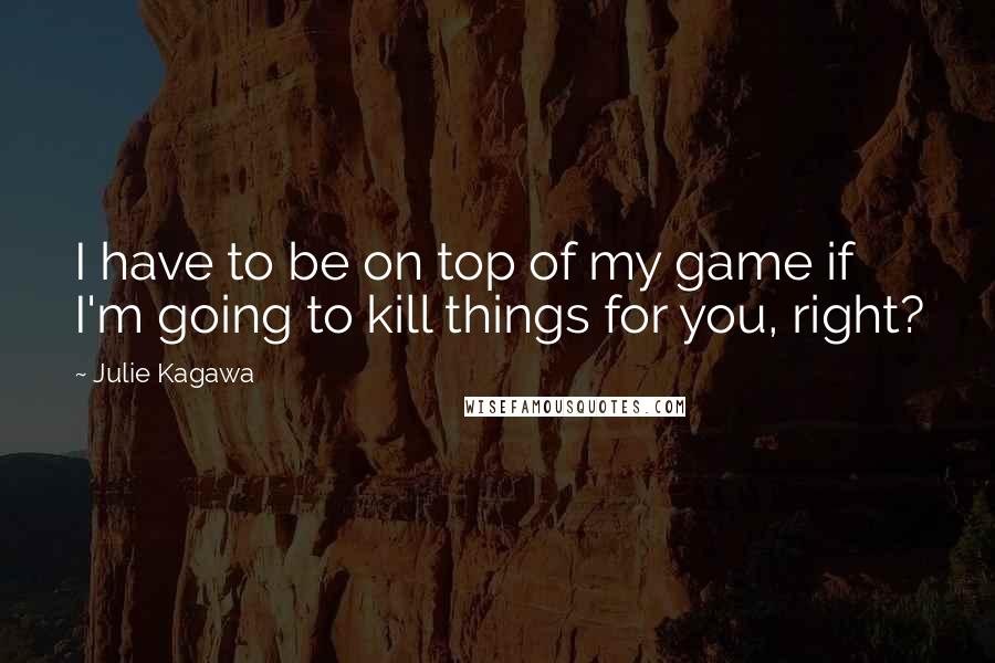 Julie Kagawa Quotes: I have to be on top of my game if I'm going to kill things for you, right?