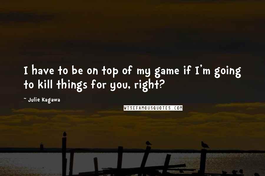 Julie Kagawa Quotes: I have to be on top of my game if I'm going to kill things for you, right?