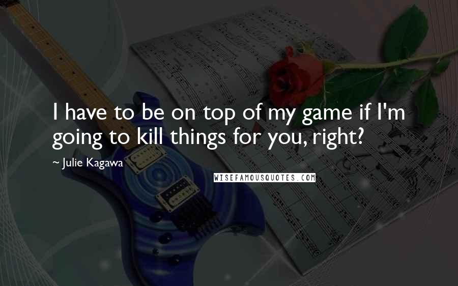 Julie Kagawa Quotes: I have to be on top of my game if I'm going to kill things for you, right?