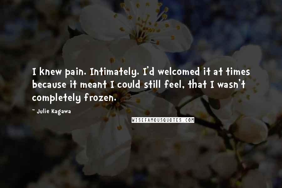 Julie Kagawa Quotes: I knew pain. Intimately. I'd welcomed it at times because it meant I could still feel, that I wasn't completely frozen.