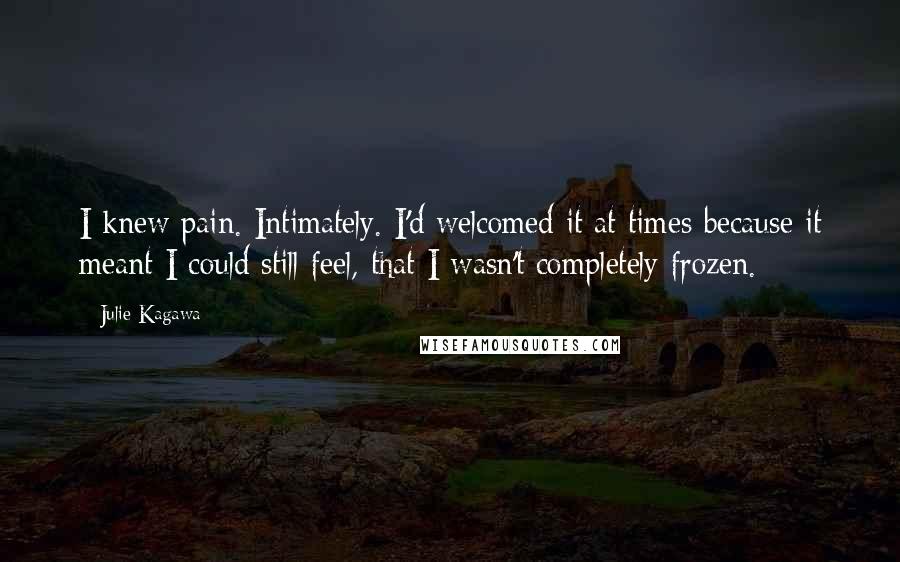Julie Kagawa Quotes: I knew pain. Intimately. I'd welcomed it at times because it meant I could still feel, that I wasn't completely frozen.