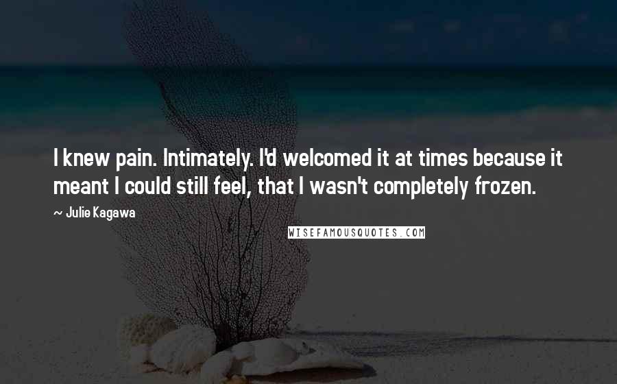 Julie Kagawa Quotes: I knew pain. Intimately. I'd welcomed it at times because it meant I could still feel, that I wasn't completely frozen.