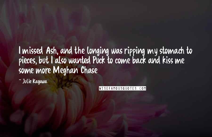 Julie Kagawa Quotes: I missed Ash, and the longing was ripping my stomach to pieces, but I also wanted Puck to come back and kiss me some more Meghan Chase