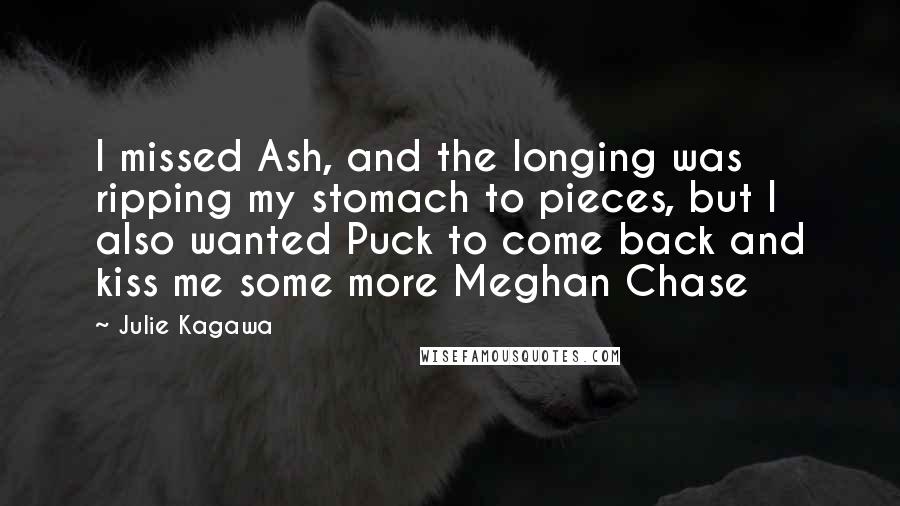 Julie Kagawa Quotes: I missed Ash, and the longing was ripping my stomach to pieces, but I also wanted Puck to come back and kiss me some more Meghan Chase