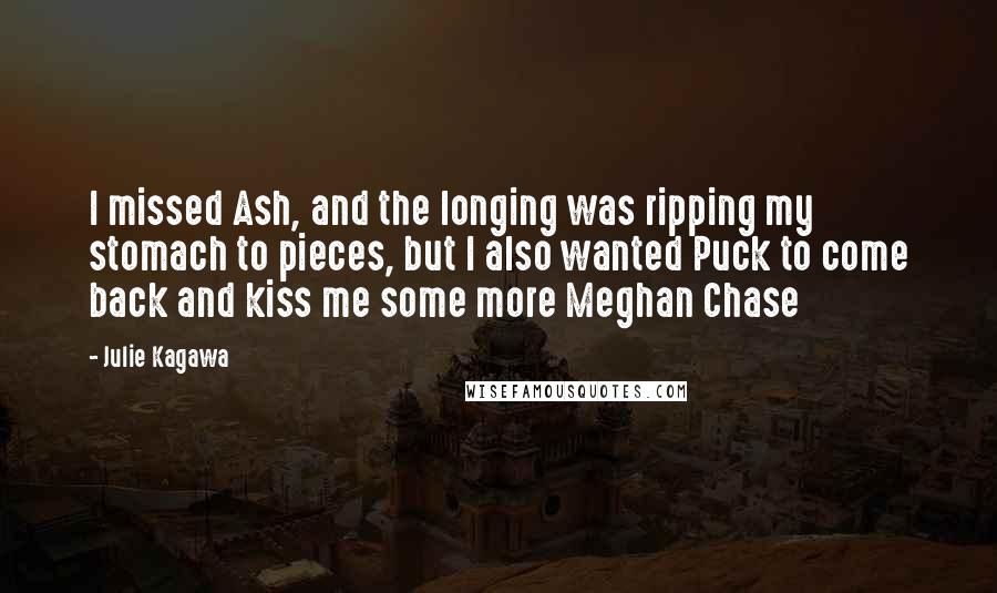 Julie Kagawa Quotes: I missed Ash, and the longing was ripping my stomach to pieces, but I also wanted Puck to come back and kiss me some more Meghan Chase